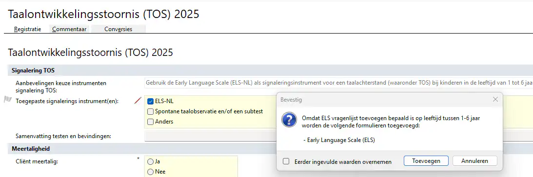 De ‘Early Language Scale (ELS)’ vragenlijst is toegevoegd aan de meetinstrumenten Logopedie. Deze vragenlijst kan online worden afgenomen. De ELS vragenlijst wordt ook via het ‘TOS 2025’ formulier automatisch aangeboden om toe te voegen bij de vraag 'Toegepaste signalerings instrument(en)’de ‘ELS-NL’ aan te vinken.